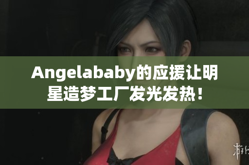 Angelababy的应援让明星造梦工厂发光发热！