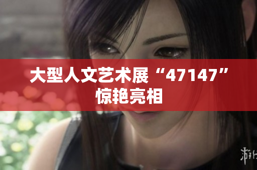 大型人文艺术展“47147”惊艳亮相