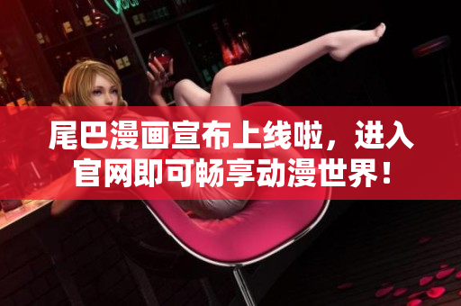 尾巴漫画宣布上线啦，进入官网即可畅享动漫世界！