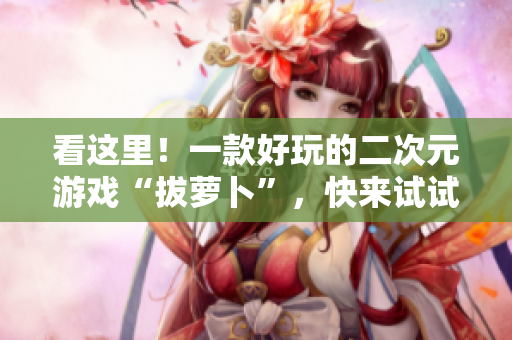 看这里！一款好玩的二次元游戏“拔萝卜”，快来试试吧！