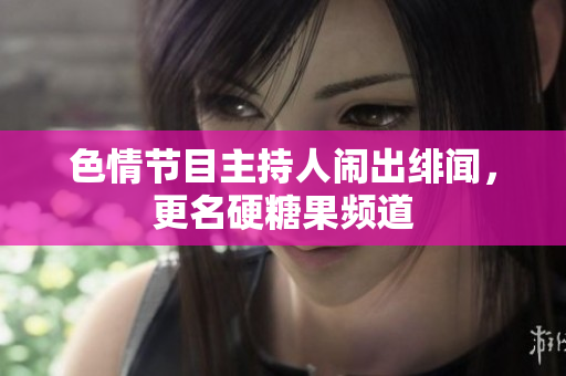 色情节目主持人闹出绯闻，更名硬糖果频道