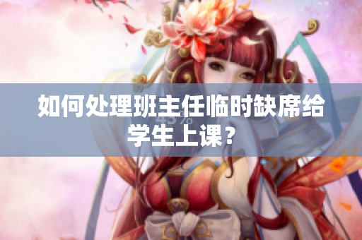 如何处理班主任临时缺席给学生上课？