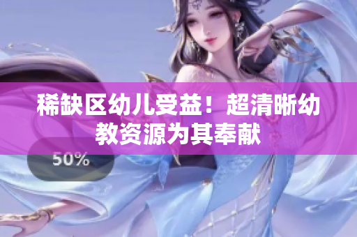 稀缺区幼儿受益！超清晰幼教资源为其奉献