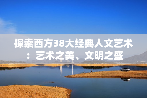 探索西方38大经典人文艺术：艺术之美、文明之盛