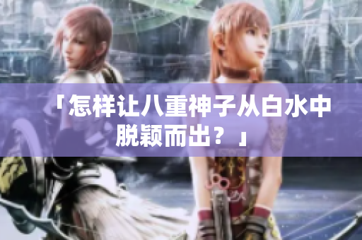 「怎样让八重神子从白水中脱颖而出？」