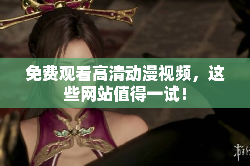 免费观看高清动漫视频，这些网站值得一试！