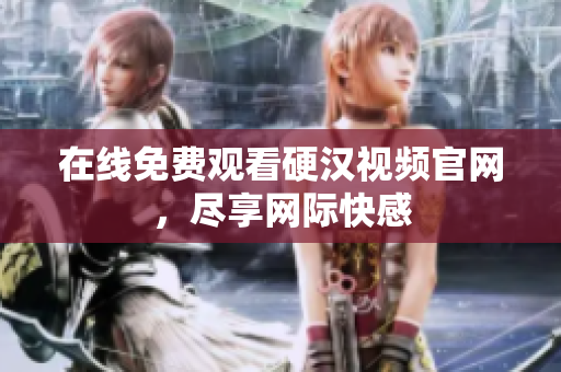 在线免费观看硬汉视频官网，尽享网际快感