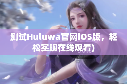 测试Huluwa官网iOS版，轻松实现在线观看)