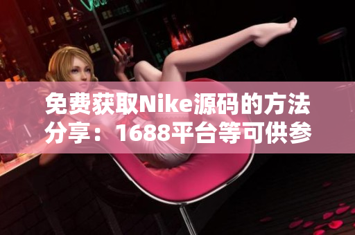 免费获取Nike源码的方法分享：1688平台等可供参考