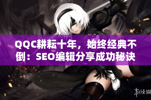 QQC耕耘十年，始终经典不倒：SEO编辑分享成功秘诀