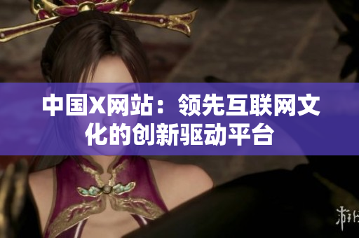 中国X网站：领先互联网文化的创新驱动平台