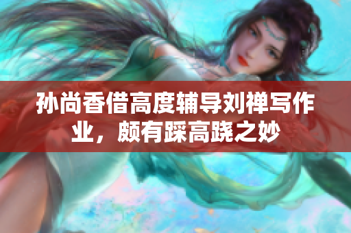 孙尚香借高度辅导刘禅写作业，颇有踩高跷之妙