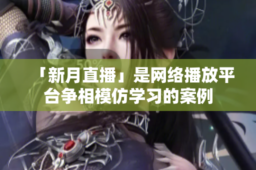 「新月直播」是网络播放平台争相模仿学习的案例