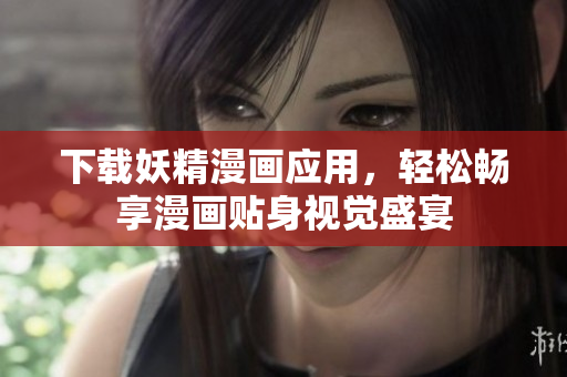 下载妖精漫画应用，轻松畅享漫画贴身视觉盛宴