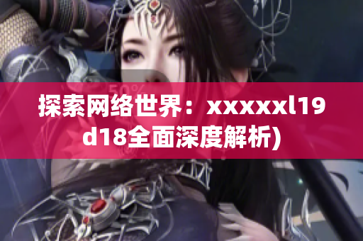 探索网络世界：xxxxxl19d18全面深度解析)