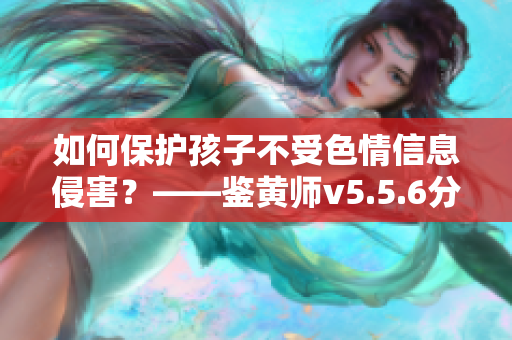 如何保护孩子不受色情信息侵害？——鉴黄师v5.5.6分享经验