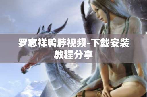 罗志祥鸭脖视频-下载安装教程分享