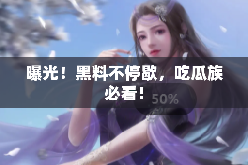 曝光！黑料不停歇，吃瓜族必看！