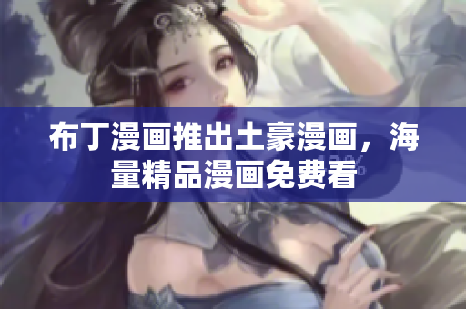 布丁漫画推出土豪漫画，海量精品漫画免费看
