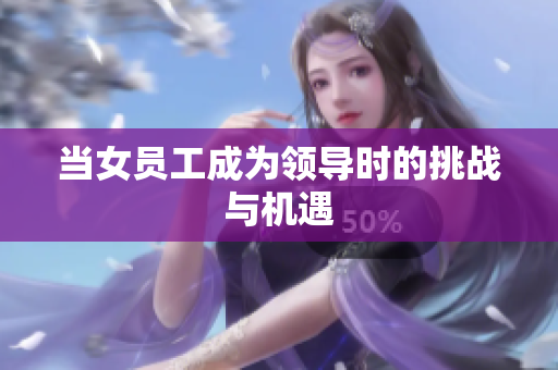 当女员工成为领导时的挑战与机遇