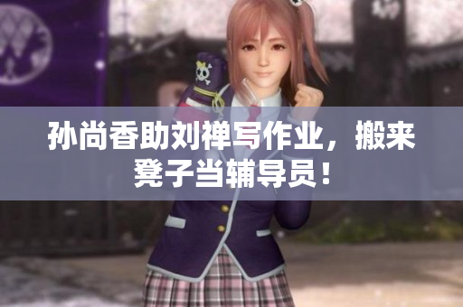 孙尚香助刘禅写作业，搬来凳子当辅导员！