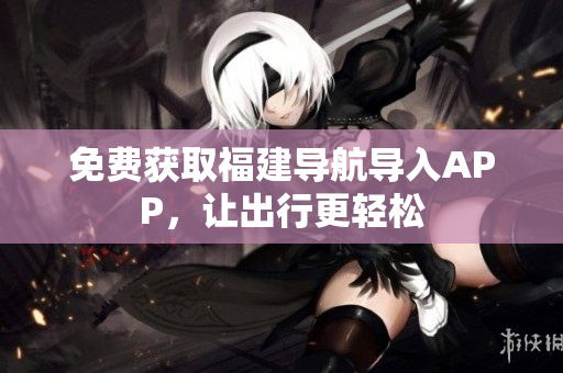 免费获取福建导航导入APP，让出行更轻松