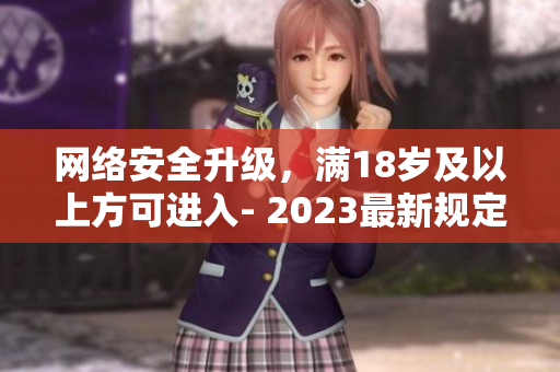网络安全升级，满18岁及以上方可进入- 2023最新规定