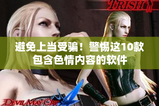 避免上当受骗！警惕这10款包含色情内容的软件
