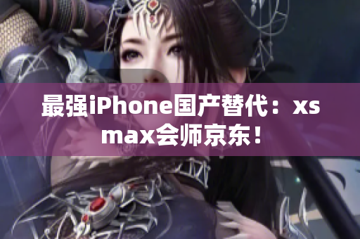 最强iPhone国产替代：xsmax会师京东！