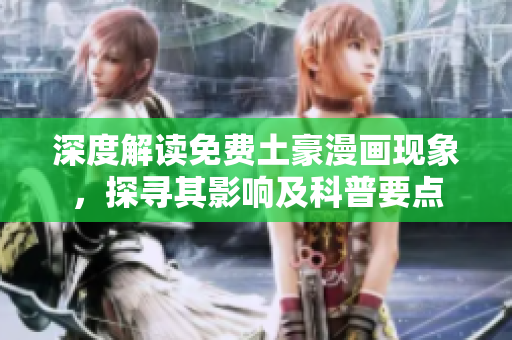 深度解读免费土豪漫画现象，探寻其影响及科普要点