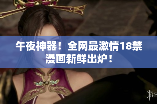 午夜神器！全网最激情18禁漫画新鲜出炉！