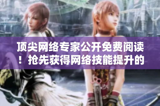 顶尖网络专家公开免费阅读！抢先获得网络技能提升的机会！