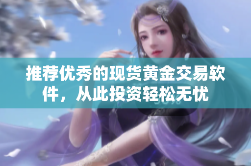 推荐优秀的现货黄金交易软件，从此投资轻松无忧