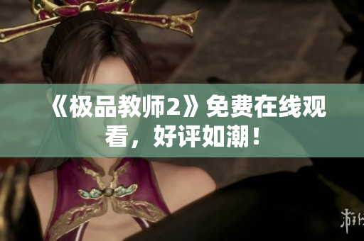 《极品教师2》免费在线观看，好评如潮！