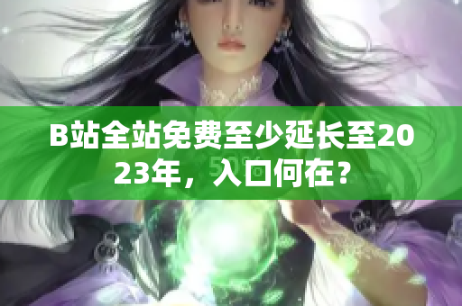 B站全站免费至少延长至2023年，入口何在？