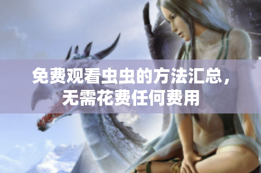 免费观看虫虫的方法汇总，无需花费任何费用