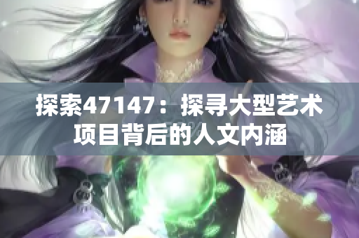 探索47147：探寻大型艺术项目背后的人文内涵