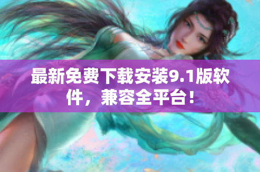 最新免费下载安装9.1版软件，兼容全平台！