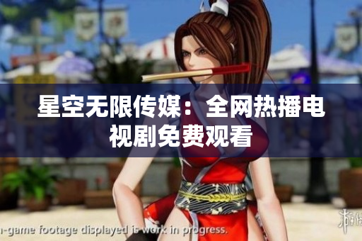 星空无限传媒：全网热播电视剧免费观看