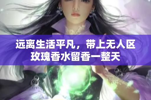 远离生活平凡，带上无人区玫瑰香水留香一整天