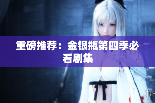 重磅推荐：金银瓶第四季必看剧集