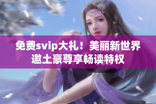 免费svip大礼！美丽新世界邀土豪尊享畅读特权