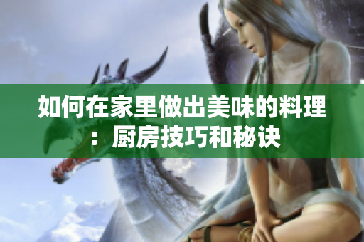 如何在家里做出美味的料理：厨房技巧和秘诀
