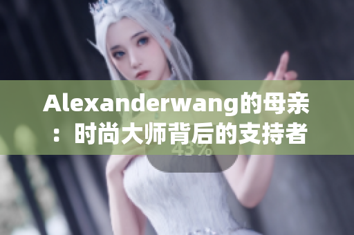 Alexanderwang的母亲：时尚大师背后的支持者