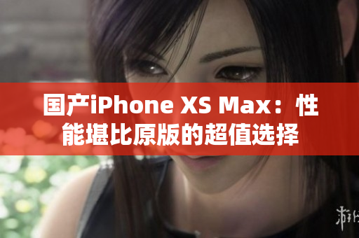 国产iPhone XS Max：性能堪比原版的超值选择