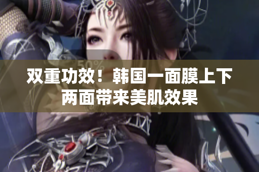 双重功效！韩国一面膜上下两面带来美肌效果