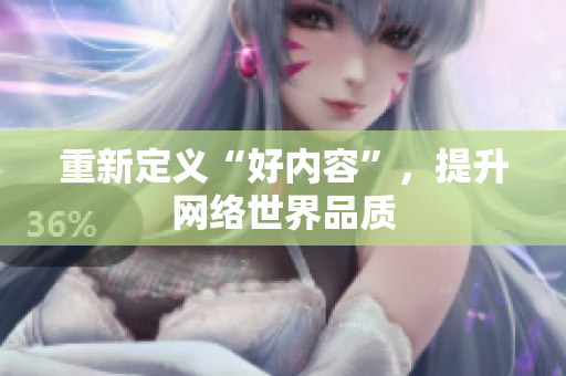 重新定义“好内容”，提升网络世界品质