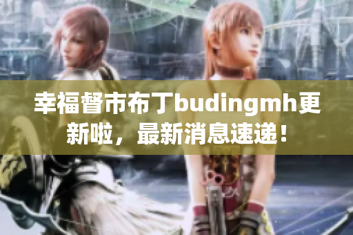 幸福督市布丁budingmh更新啦，最新消息速递！