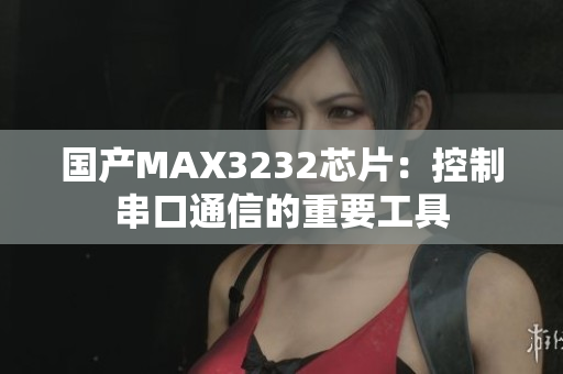 国产MAX3232芯片：控制串口通信的重要工具