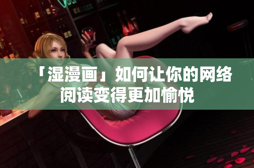 「湿漫画」如何让你的网络阅读变得更加愉悦